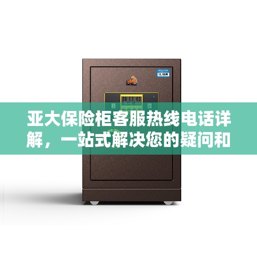 亚大保险柜客服热线电话详解，一站式解决您的疑问和需求