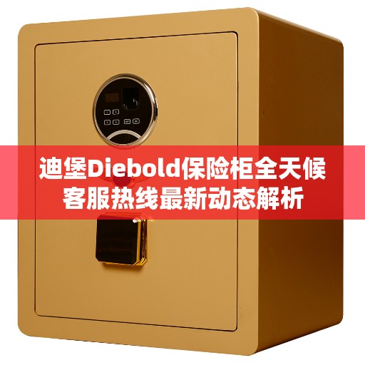 迪堡Diebold保险柜全天候客服热线最新动态解析