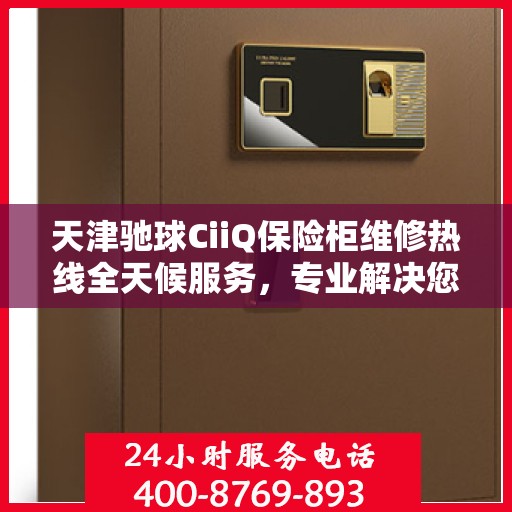 天津驰球CiiQ保险柜维修热线全天候服务，专业解决您的安全锁事问题