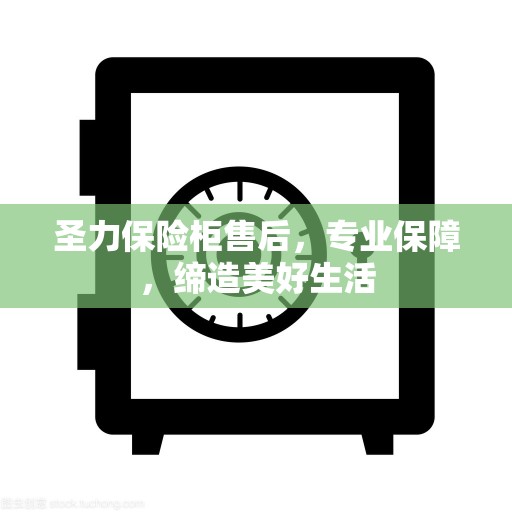 圣力保险柜售后，专业保障，缔造美好生活