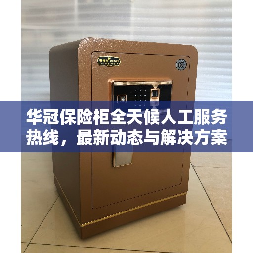 华冠保险柜全天候人工服务热线，最新动态与解决方案支持
