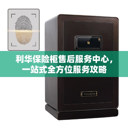 利华保险柜售后服务中心，一站式全方位服务攻略