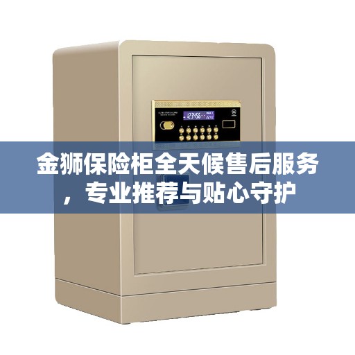 金狮保险柜全天候售后服务，专业推荐与贴心守护