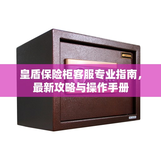 皇盾保险柜客服专业指南，最新攻略与操作手册