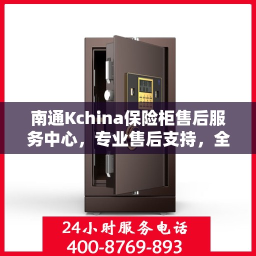 南通Kchina保险柜售后服务中心，专业售后支持，全方位服务保障