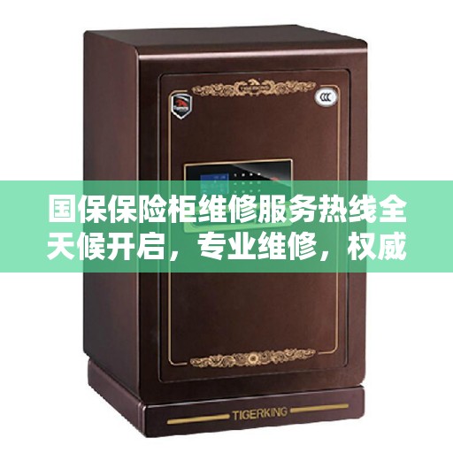 国保保险柜维修服务热线全天候开启，专业维修，权威保障