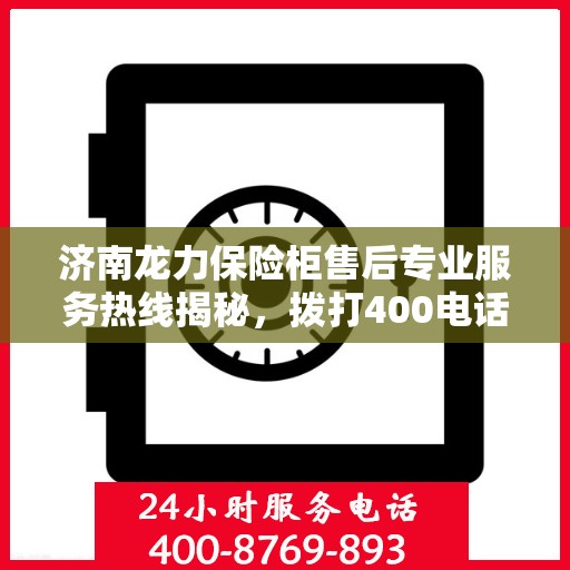济南龙力保险柜售后专业服务热线揭秘，拨打400电话，轻松解决您的售后问题！