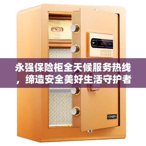 永强保险柜全天候服务热线，缔造安全美好生活守护者