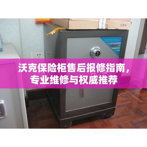 沃克保险柜售后报修指南，专业维修与权威推荐