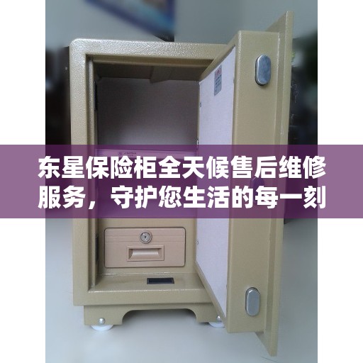 东星保险柜全天候售后维修服务，守护您生活的每一刻安全，美好生活缔造者之选