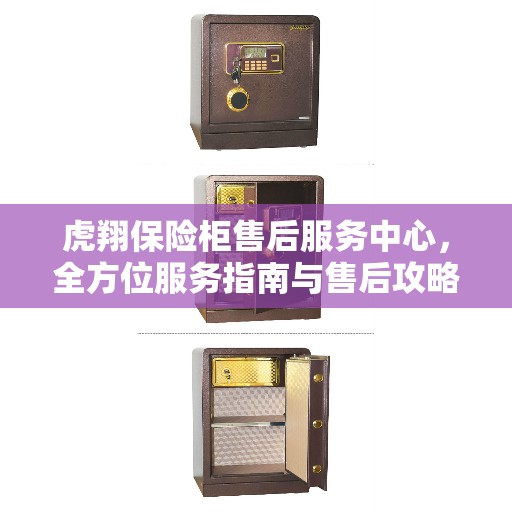 虎翔保险柜售后服务中心，全方位服务指南与售后攻略