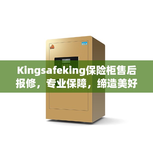 Kingsafeking保险柜售后报修，专业保障，缔造美好生活安全防线