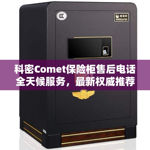 科密Comet保险柜售后电话全天候服务，最新权威推荐热线