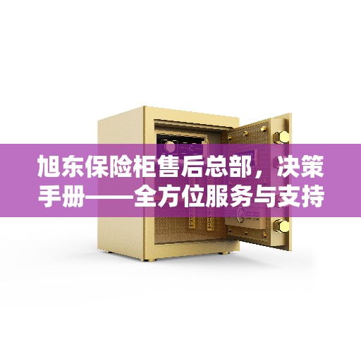 旭东保险柜售后总部，决策手册——全方位服务与支持指南