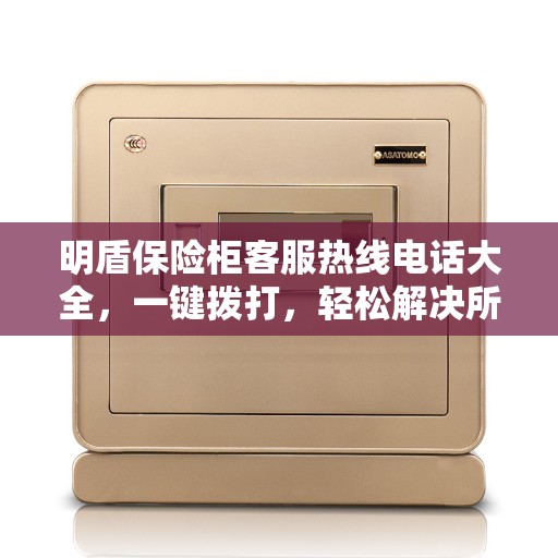 明盾保险柜客服热线电话大全，一键拨打，轻松解决所有疑问！