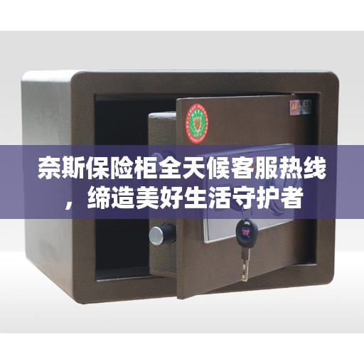 奈斯保险柜全天候客服热线，缔造美好生活守护者