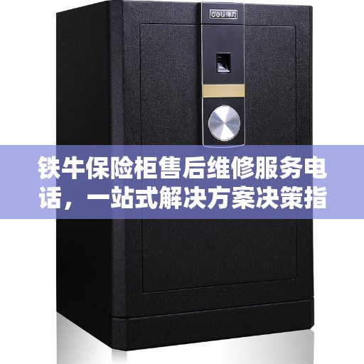 铁牛保险柜售后维修服务电话，一站式解决方案决策指南