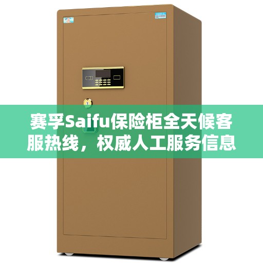 赛孚Saifu保险柜全天候客服热线，权威人工服务信息汇总