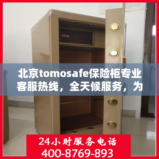 北京tomosafe保险柜专业客服热线，全天候服务，为您的保险柜问题排忧解难！
