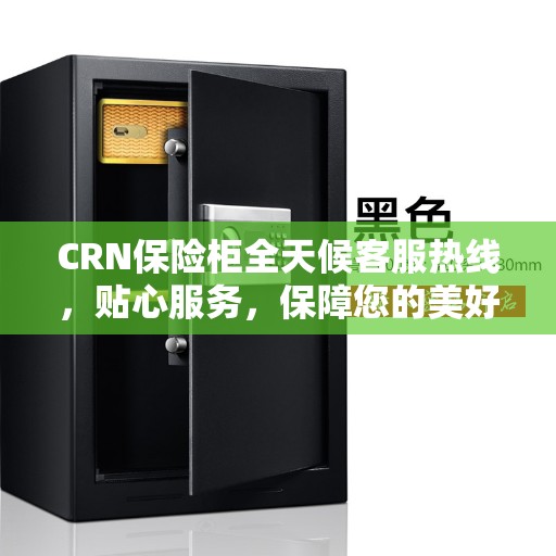 CRN保险柜全天候客服热线,贴心服务,保障您的美好生活安全无虞 CRN保险柜全天候客服热线,贴心服务,保障您的美好生活安全无虞
