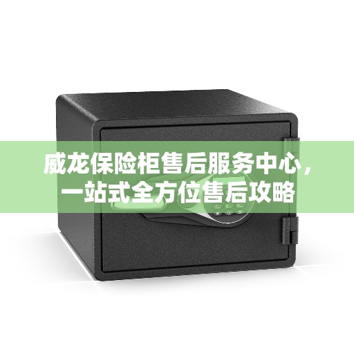 威龙保险柜售后服务中心，一站式全方位售后攻略