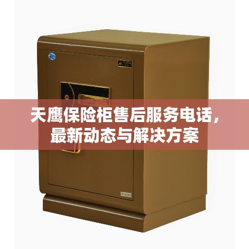 天鹰保险柜售后服务电话,最新动态与解决方案 天鹰保险柜售后服务电话,最新动态与解决方案