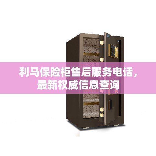 利马保险柜售后服务电话，最新权威信息查询