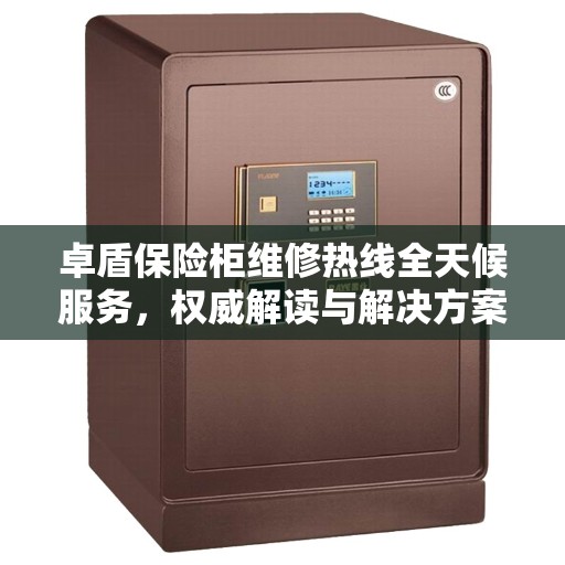 卓盾保险柜维修热线全天候服务，权威解读与解决方案