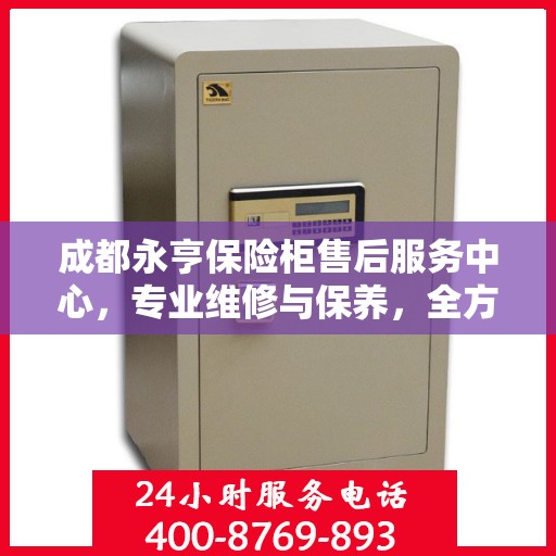 成都永亨保险柜售后服务中心，专业维修与保养，全方位服务保障