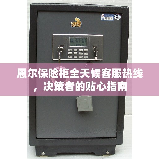 恩尔保险柜全天候客服热线，决策者的贴心指南