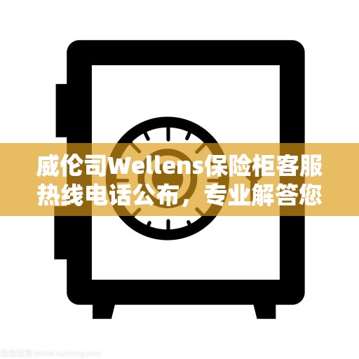 威伦司Wellens保险柜客服热线电话公布，专业解答您的疑问！