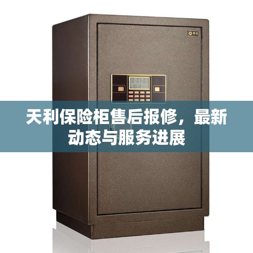 天利保险柜售后报修，最新动态与服务进展