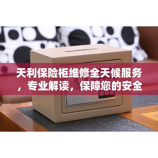 天利保险柜维修全天候服务，专业解读，保障您的安全无忧