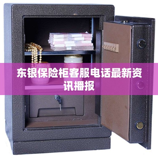 东银保险柜客服电话最新资讯播报