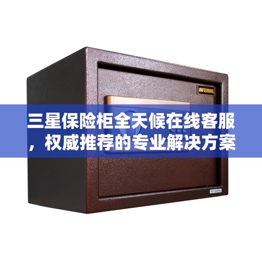 三星保险柜全天候在线客服，权威推荐的专业解决方案