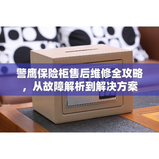 警鹰保险柜售后维修全攻略，从故障解析到解决方案