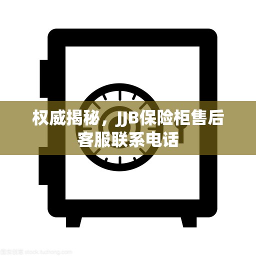 权威揭秘，JJB保险柜售后客服联系电话