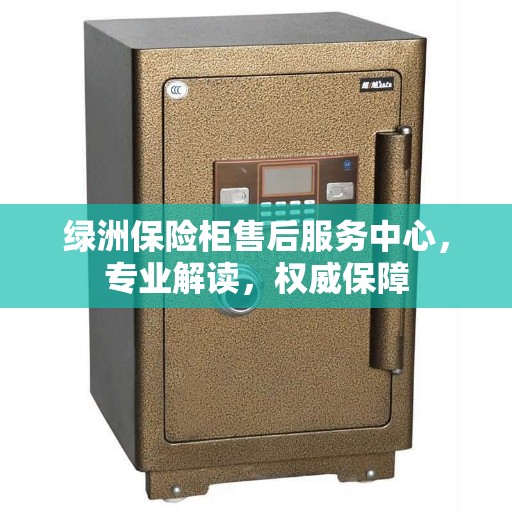 绿洲保险柜售后服务中心，专业解读，权威保障