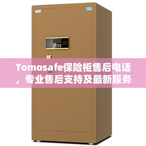 Tomosafe保险柜售后电话，专业售后支持及最新服务指南