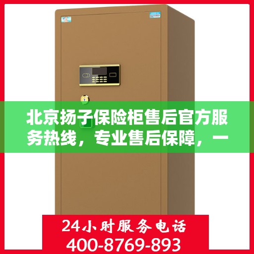 北京扬子保险柜售后官方服务热线，专业售后保障，一键拨打400电话解决您的需求！