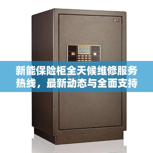 新能保险柜全天候维修服务热线，最新动态与全面支持