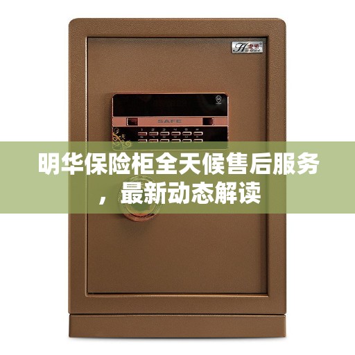 明华保险柜全天候售后服务，最新动态解读
