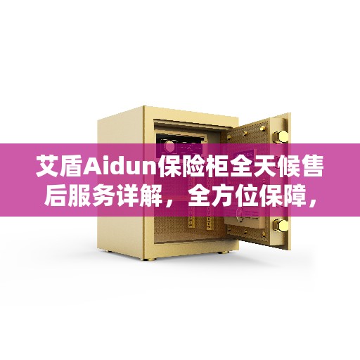 艾盾Aidun保险柜全天候售后服务详解，全方位保障，无忧体验攻略