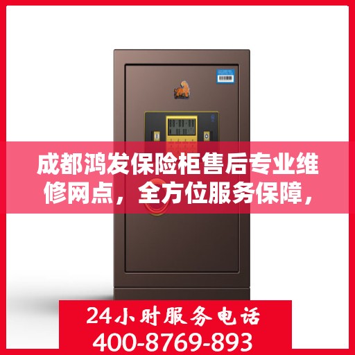 成都鸿发保险柜售后专业维修网点，全方位服务保障，为您的安全保驾护航