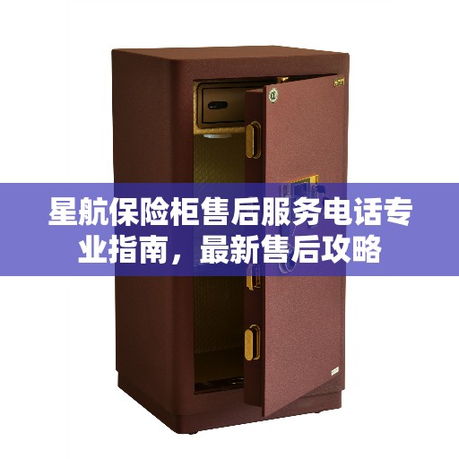 星航保险柜售后服务电话专业指南，最新售后攻略