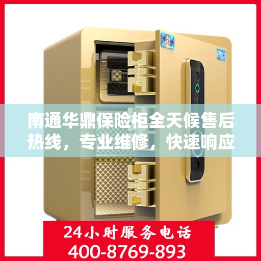 南通华鼎保险柜全天候售后热线，专业维修，快速响应！