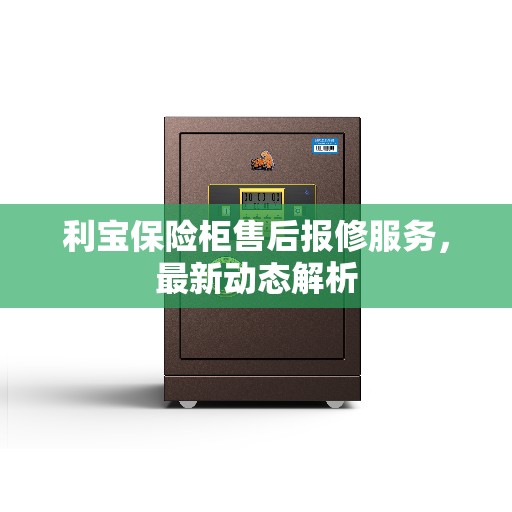 利宝保险柜售后报修服务，最新动态解析