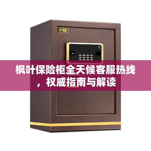 枫叶保险柜全天候客服热线，权威指南与解读