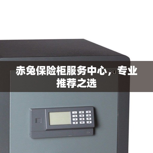 赤兔保险柜服务中心，专业推荐之选