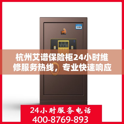 杭州艾谱保险柜24小时维修服务热线，专业快速响应您的维修需求
